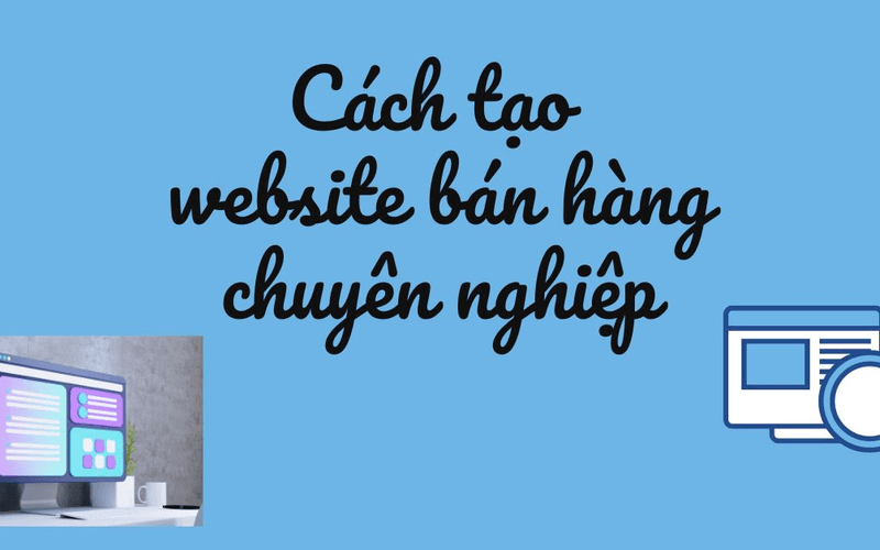  Cách tạo website bán hàng chuyên nghiệp thu hút khách hàng